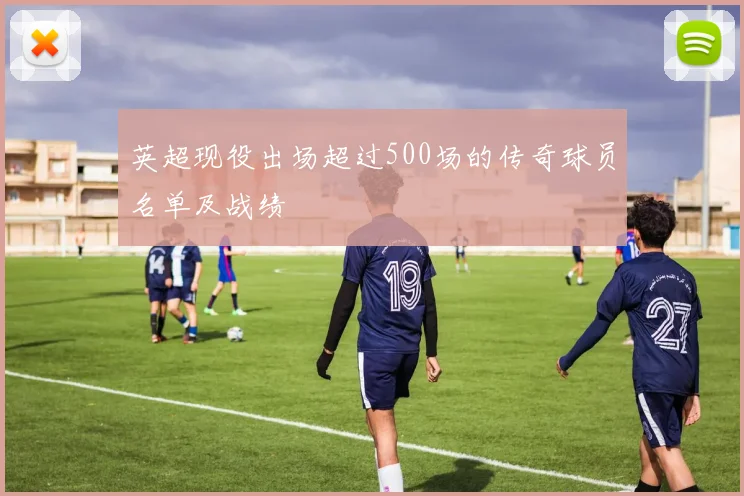 英超现役出场超过500场的传奇球员名单及战绩