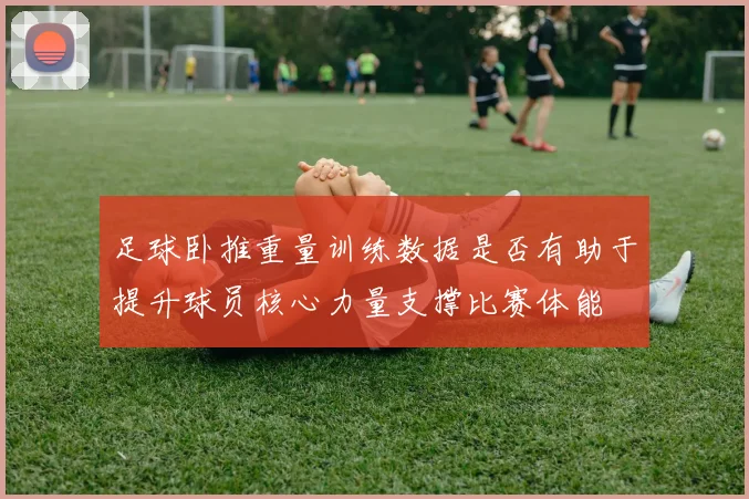 足球卧推重量训练数据是否有助于提升球员核心力量支撑比赛体能