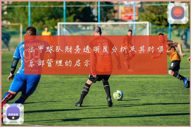 法甲球队财务透明度分析及其对俱乐部管理的启示