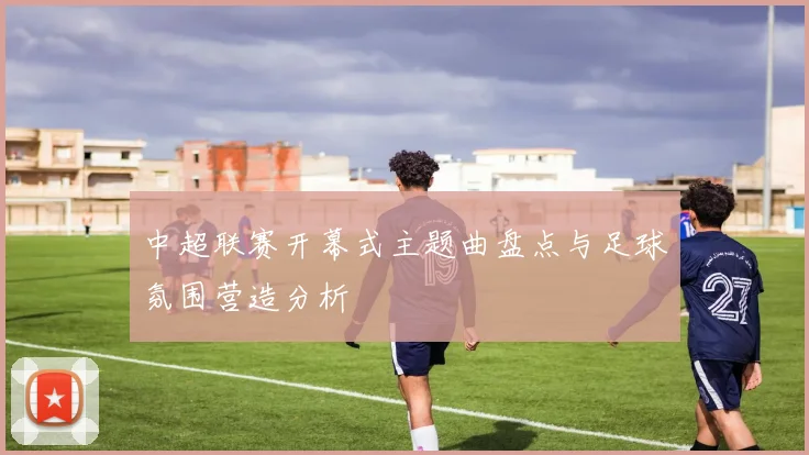 中超联赛开幕式主题曲盘点与足球氛围营造分析