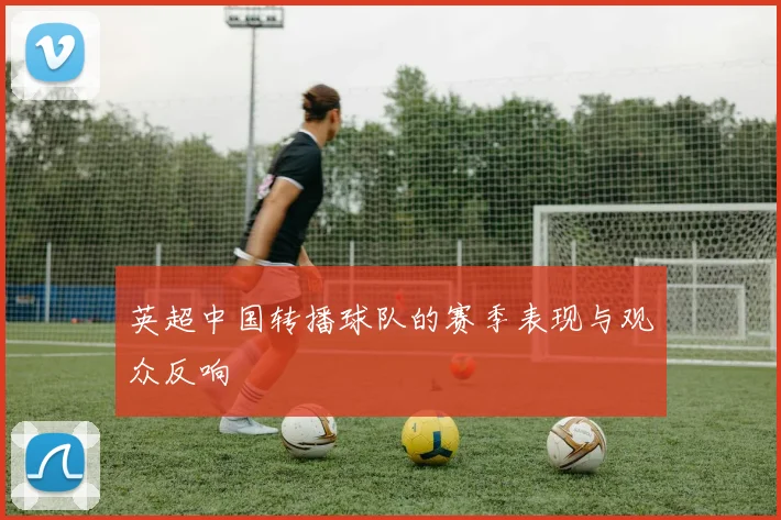 英超中国转播球队的赛季表现与观众反响