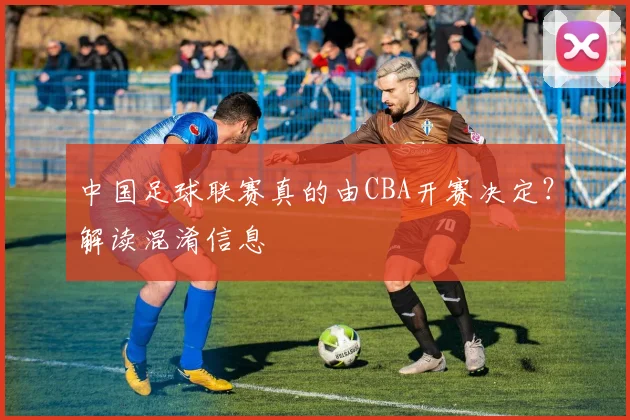 中国足球联赛真的由CBA开赛决定？解读混淆信息