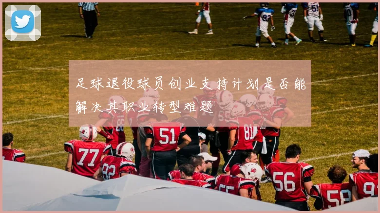 足球退役球员创业支持计划是否能解决其职业转型难题