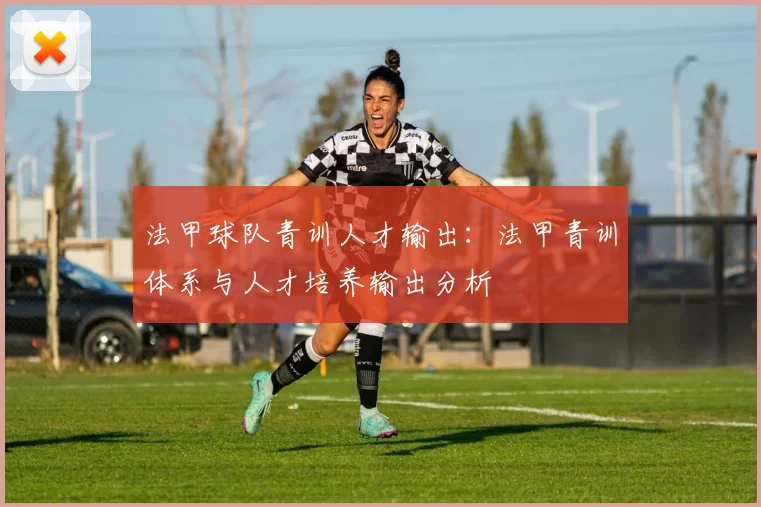法甲球队青训人才输出:法甲青训体系与人才培养输出分析