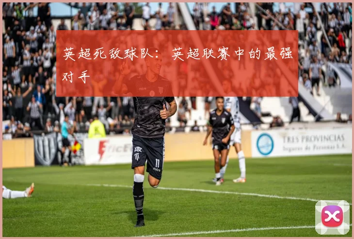 英超死敌球队：英超联赛中的最强对手