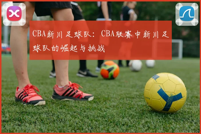 CBA新川足球队:CBA联赛中新川足球队的崛起与挑战