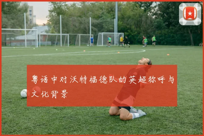 粤语中对沃特福德队的英超称呼与文化背景