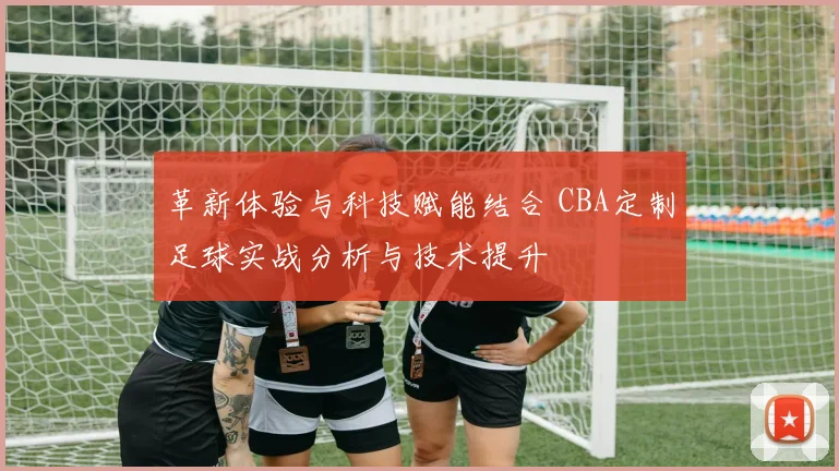 革新体验与科技赋能结合 CBA定制足球实战分析与技术提升